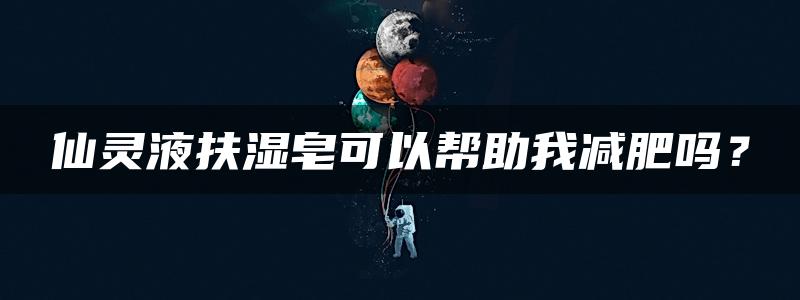 仙灵液扶湿皂可以帮助我减肥吗？