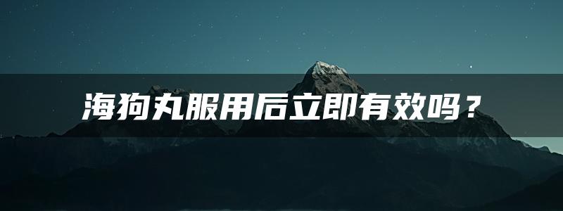 海狗丸服用后立即有效吗？