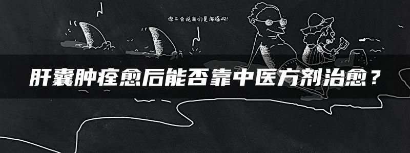 肝囊肿痊愈后能否靠中医方剂治愈？