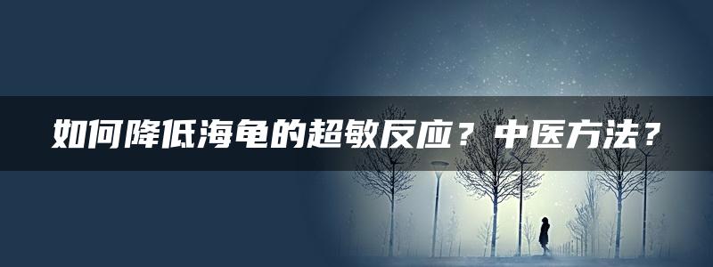 如何降低海龟的超敏反应？中医方法？