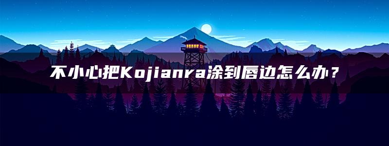 不小心把Kojianra涂到唇边怎么办？