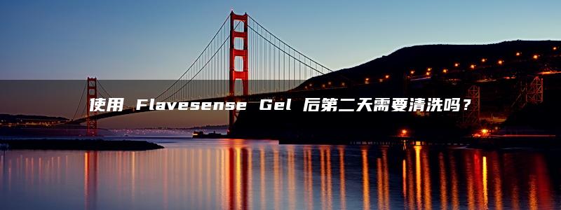 使用 Flavesense Gel 后第二天需要清洗吗？