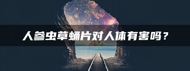 人参虫草蛹片对人体有害吗？