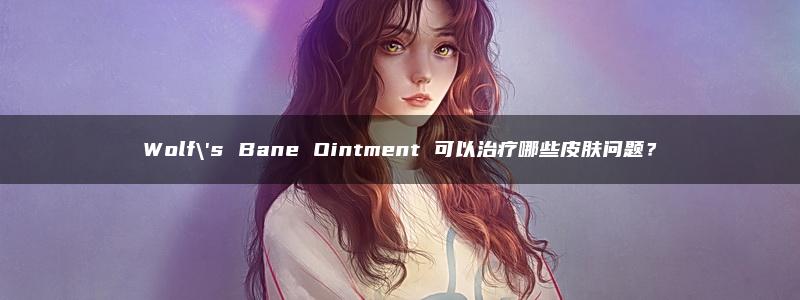 Wolf\’s Bane Ointment 可以治疗哪些皮肤问题？