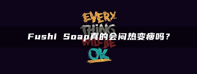 Fushi Soap真的会闷热变瘦吗？