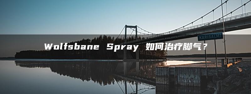 Wolfsbane Spray 如何治疗脚气？