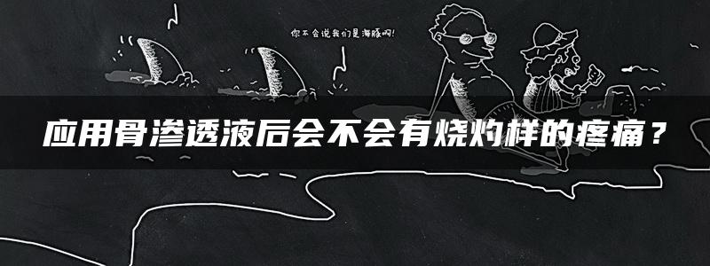 应用骨渗透液后会不会有烧灼样的疼痛？