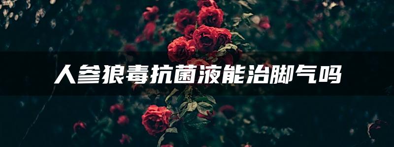 人参狼毒抗菌液能治脚气吗