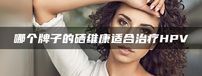 哪个牌子的硒维康适合治疗HPV