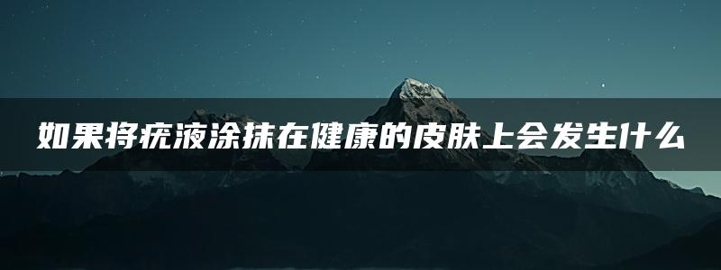 如果将疣液涂抹在健康的皮肤上会发生什么