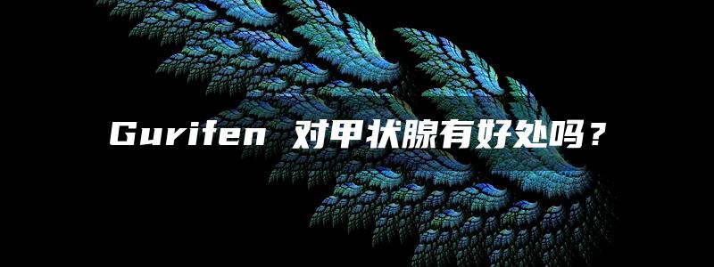 Gurifen 对甲状腺有好处吗？