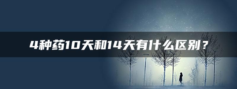 4种药10天和14天有什么区别？