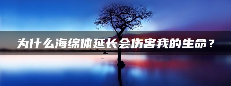 为什么海绵体延长会伤害我的生命？