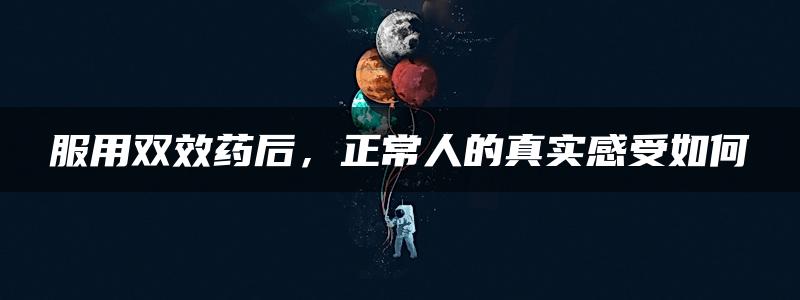 服用双效药后，正常人的真实感受如何