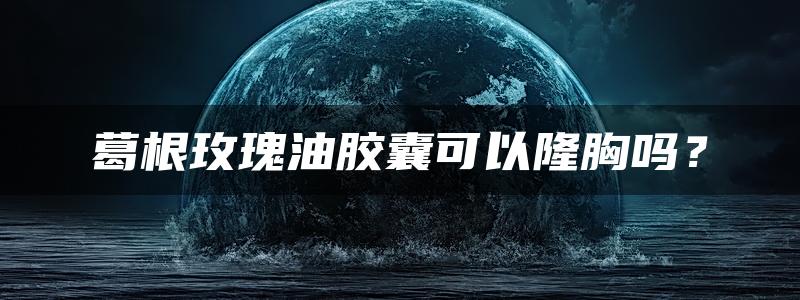 葛根玫瑰油胶囊可以隆胸吗？