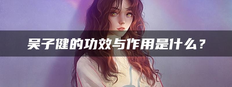 吴子健的功效与作用是什么？