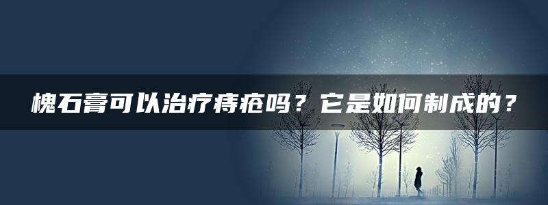 槐石膏可以治疗痔疮吗？它是如何制成的？