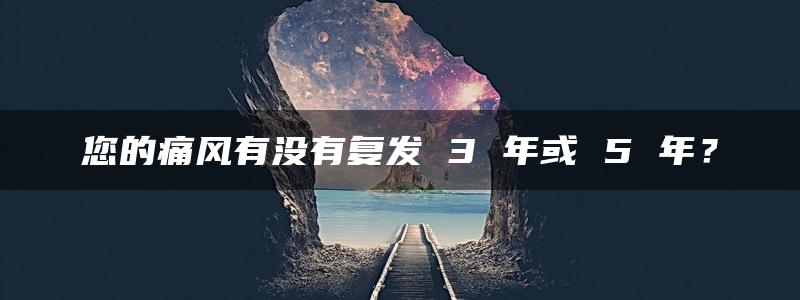 您的痛风有没有复发 3 年或 5 年？