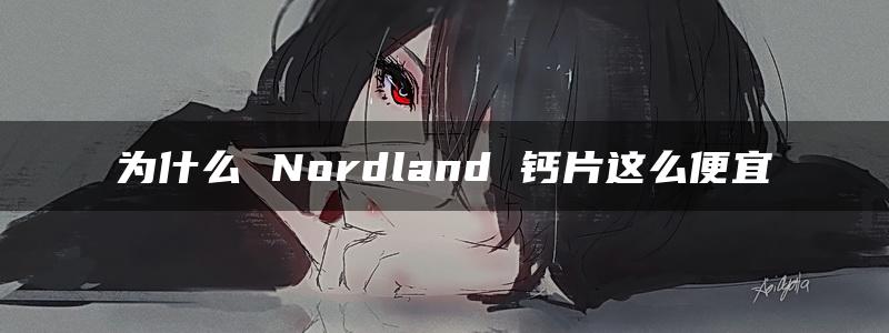 为什么 Nordland 钙片这么便宜