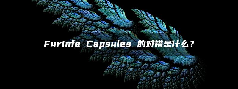 Furinfa Capsules 的对错是什么？