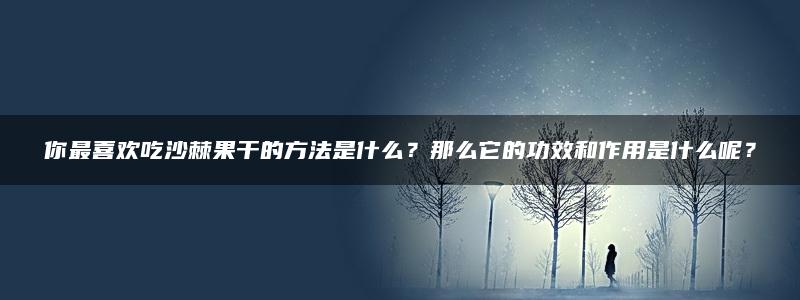 你最喜欢吃沙棘果干的方法是什么？那么它的功效和作用是什么呢？