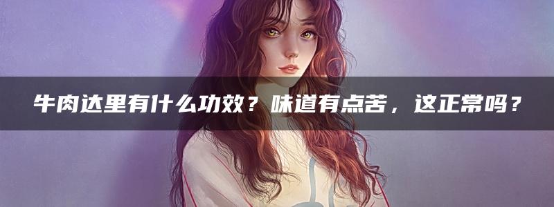 牛肉达里有什么功效？味道有点苦，这正常吗？