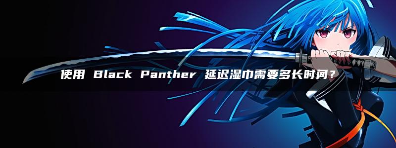 使用 Black Panther 延迟湿巾需要多长时间？