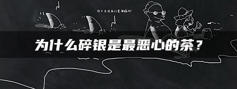 为什么碎银是最恶心的茶？