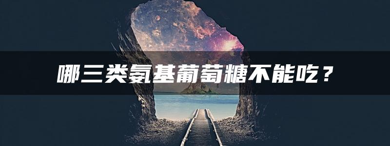 哪三类氨基葡萄糖不能吃？