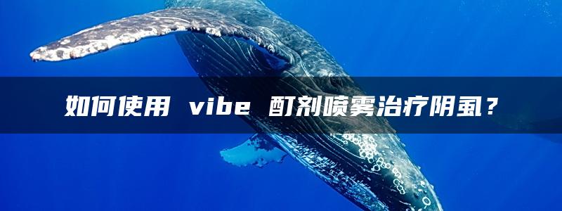 如何使用 vibe 酊剂喷雾治疗阴虱？