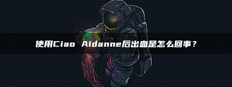 使用Ciao Aidanne后出血是怎么回事？