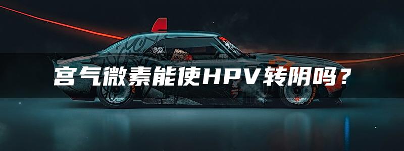 宫气微素能使HPV转阴吗？