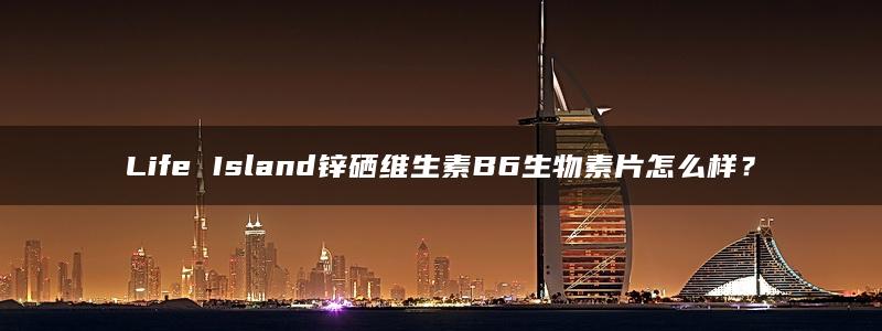 Life Island锌硒维生素B6生物素片怎么样？