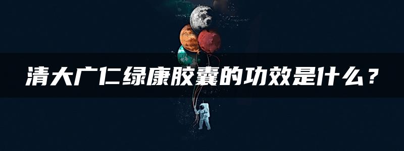 清大广仁绿康胶囊的功效是什么？