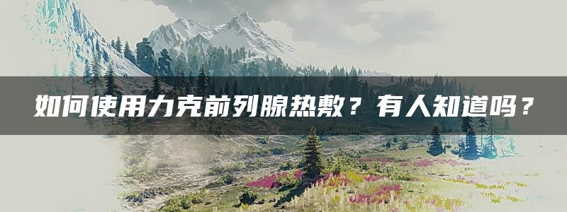 如何使用力克前列腺热敷？有人知道吗？