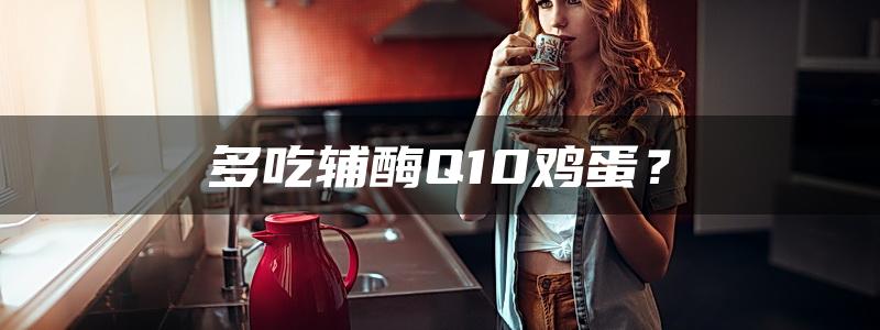 多吃辅酶Q10鸡蛋？