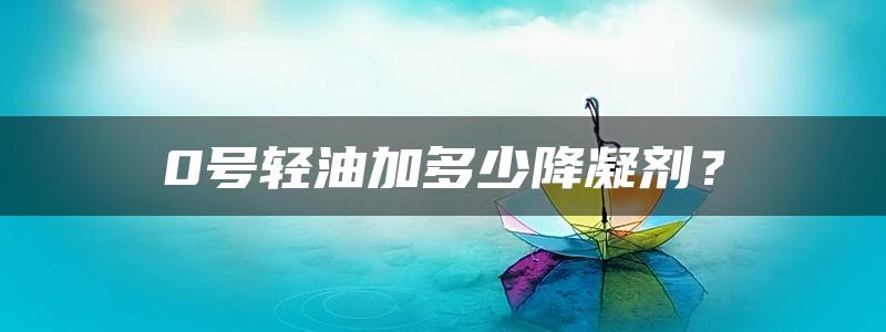 0号轻油加多少降凝剂？