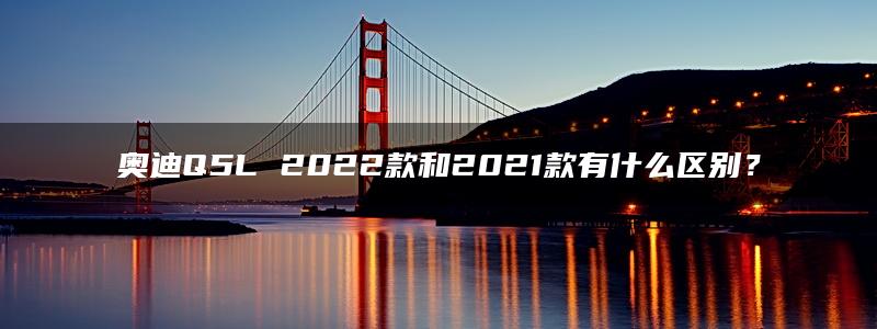 奥迪Q5L 2022款和2021款有什么区别？