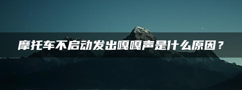 摩托车不启动发出嘎嘎声是什么原因？