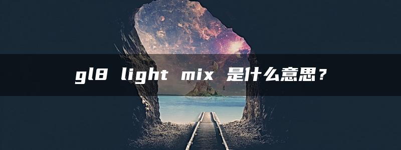 gl8 light mix 是什么意思？