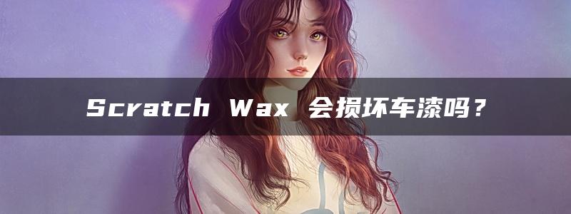 Scratch Wax 会损坏车漆吗？