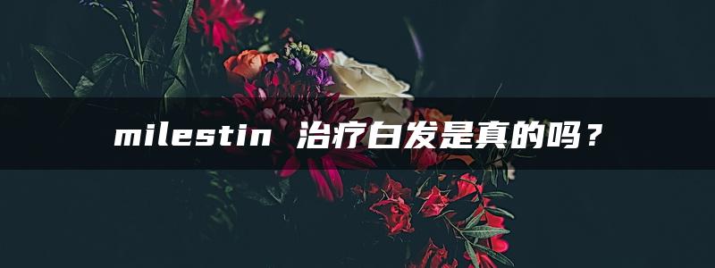 milestin 治疗白发是真的吗？