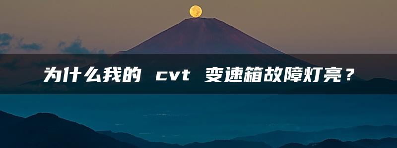 为什么我的 cvt 变速箱故障灯亮？