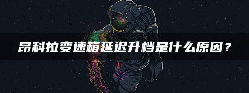 昂科拉变速箱延迟升档是什么原因？