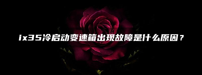 ix35冷启动变速箱出现故障是什么原因？