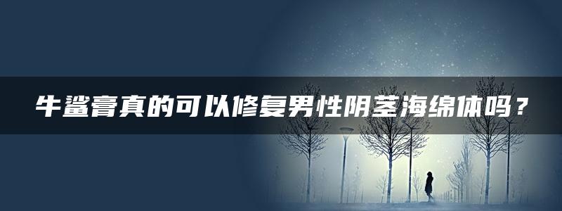 牛鲨膏真的可以修复男性阴茎海绵体吗？