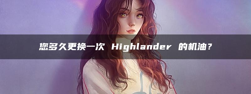 您多久更换一次 Highlander 的机油？