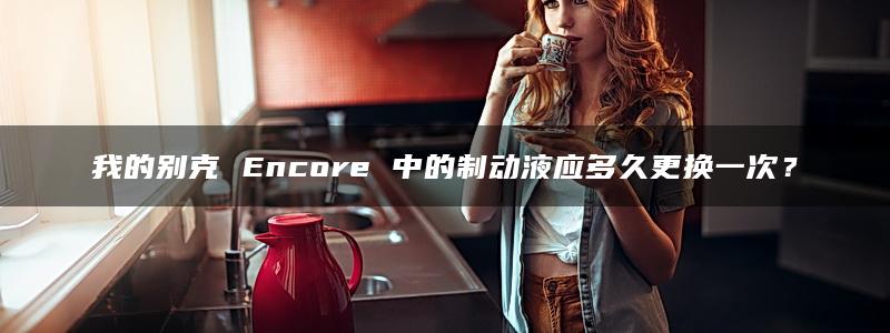 我的别克 Encore 中的制动液应多久更换一次？