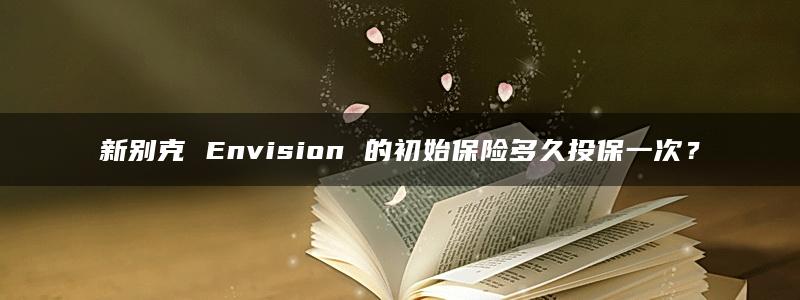 新别克 Envision 的初始保险多久投保一次？