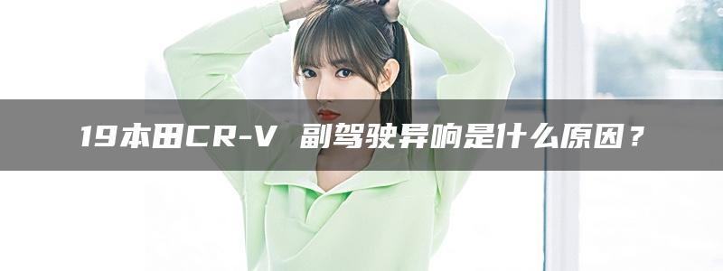 19本田CR-V 副驾驶异响是什么原因？